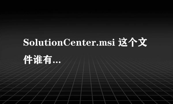 SolutionCenter.msi 这个文件谁有啊。我每次开机都出现这个。。