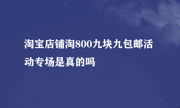 淘宝店铺淘800九块九包邮活动专场是真的吗