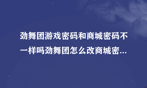 劲舞团游戏密码和商城密码不一样吗劲舞团怎么改商城密码怎么样才能找回劲舞团商城密码