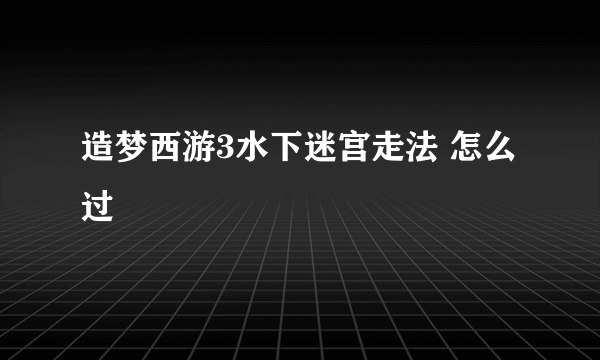 造梦西游3水下迷宫走法 怎么过
