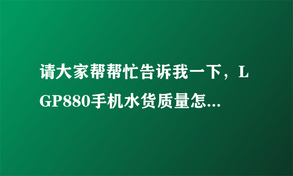 请大家帮帮忙告诉我一下，LGP880手机水货质量怎么样，多少钱，谢谢大家！