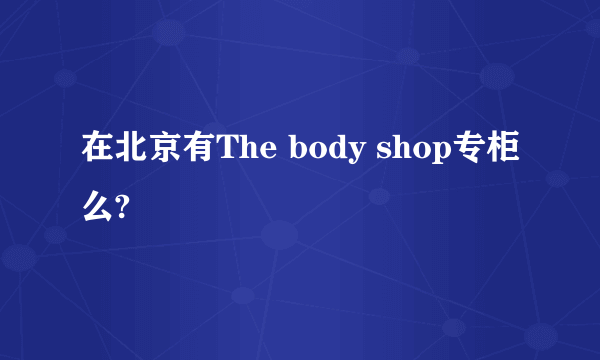 在北京有The body shop专柜么?