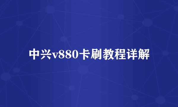 中兴v880卡刷教程详解