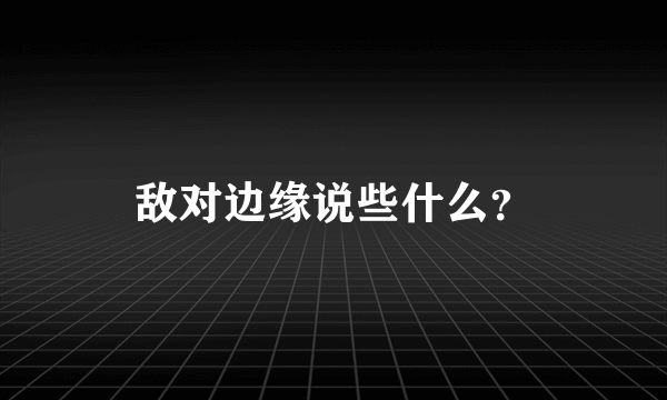 敌对边缘说些什么？