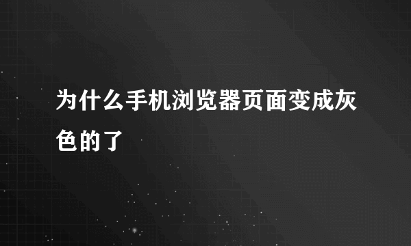 为什么手机浏览器页面变成灰色的了