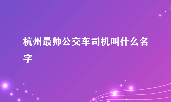 杭州最帅公交车司机叫什么名字