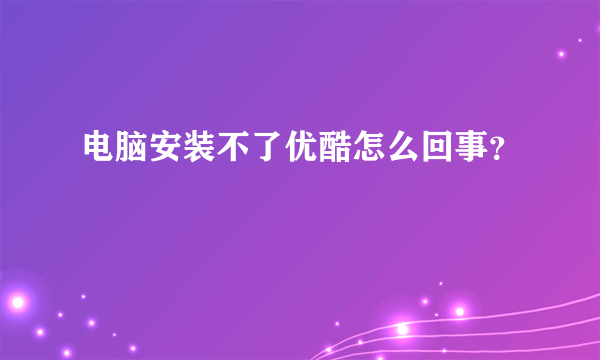 电脑安装不了优酷怎么回事？
