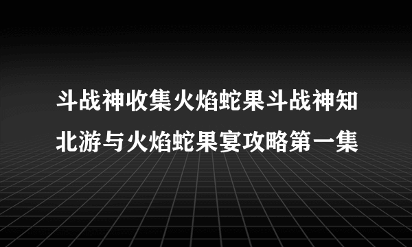 斗战神收集火焰蛇果斗战神知北游与火焰蛇果宴攻略第一集