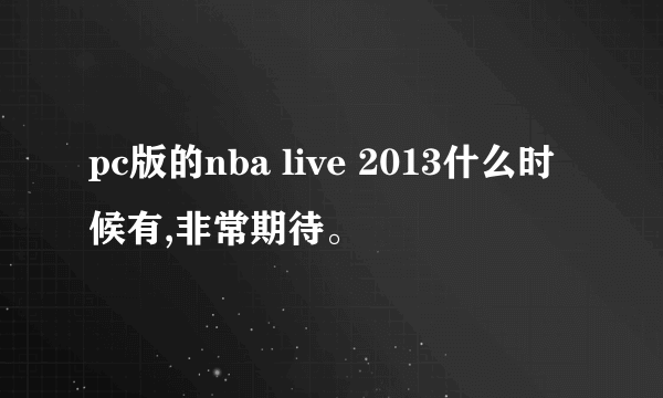 pc版的nba live 2013什么时候有,非常期待。