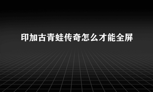 印加古青蛙传奇怎么才能全屏