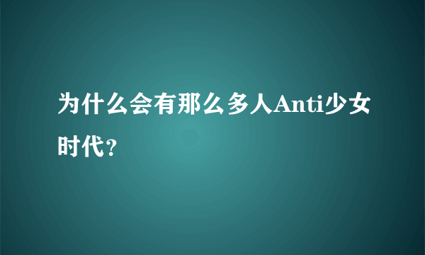为什么会有那么多人Anti少女时代？