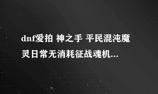 dnf爱拍 神之手 平民混沌魔灵日常无消耗征战魂机械牛视频中的 歌曲名子 求大神解决。