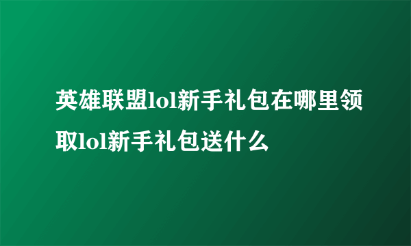 英雄联盟lol新手礼包在哪里领取lol新手礼包送什么