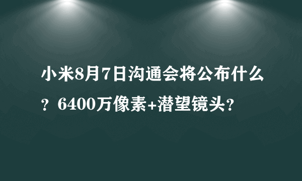 小米8月7日沟通会将公布什么？6400万像素+潜望镜头？