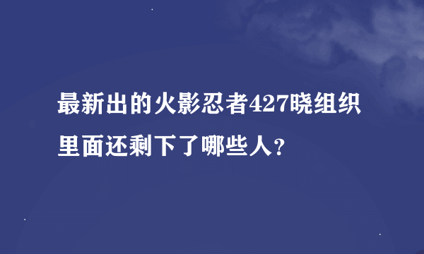 最新出的火影忍者427晓组织里面还剩下了哪些人？