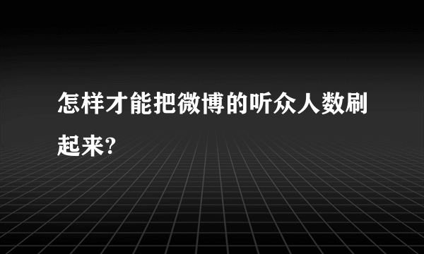 怎样才能把微博的听众人数刷起来?