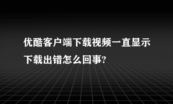 优酷客户端下载视频一直显示下载出错怎么回事?