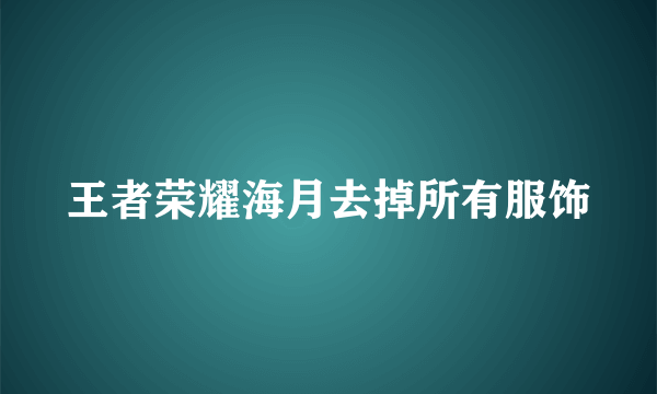 王者荣耀海月去掉所有服饰