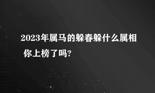 2023年属马的躲春躲什么属相 你上榜了吗?