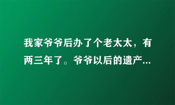 我家爷爷后办了个老太太，有两三年了。爷爷以后的遗产怎么分？谁能帮忙一下。