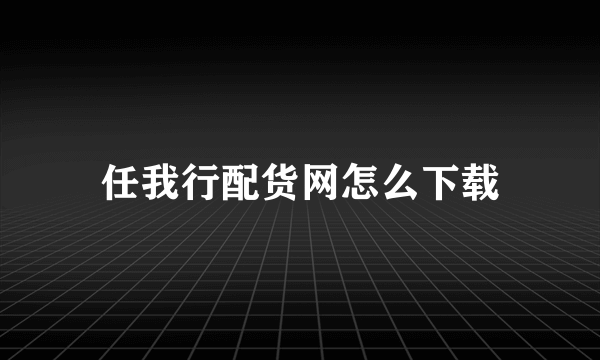任我行配货网怎么下载