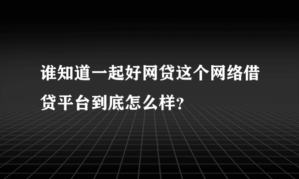 谁知道一起好网贷这个网络借贷平台到底怎么样？