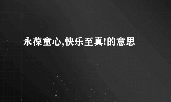 永葆童心,快乐至真!的意思