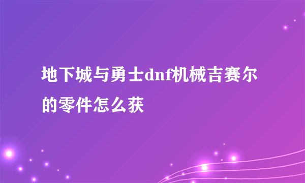 地下城与勇士dnf机械吉赛尔的零件怎么获