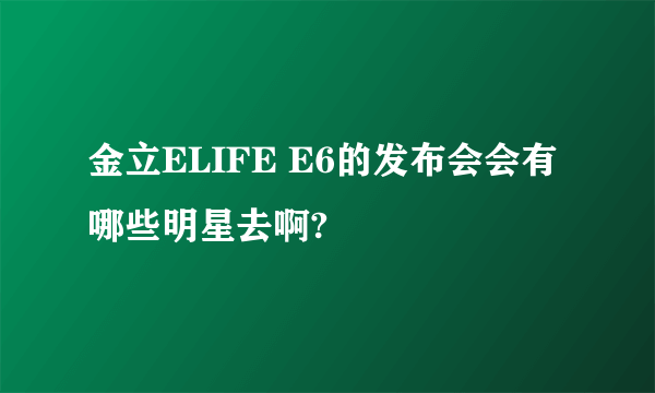 金立ELIFE E6的发布会会有哪些明星去啊?