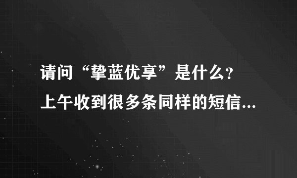 请问“挚蓝优享”是什么？ 上午收到很多条同样的短信，内容是“会员