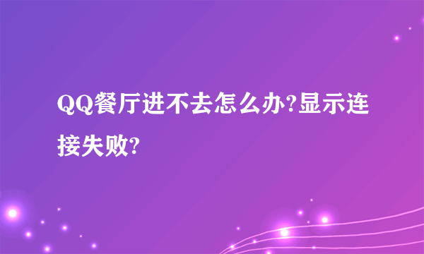 QQ餐厅进不去怎么办?显示连接失败?