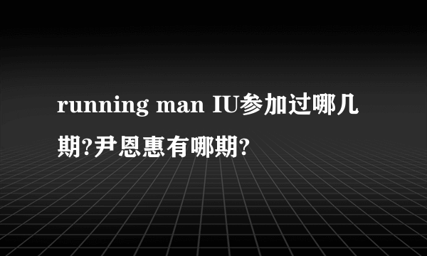 running man IU参加过哪几期?尹恩惠有哪期?