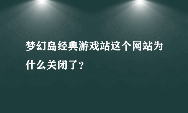 梦幻岛经典游戏站这个网站为什么关闭了？
