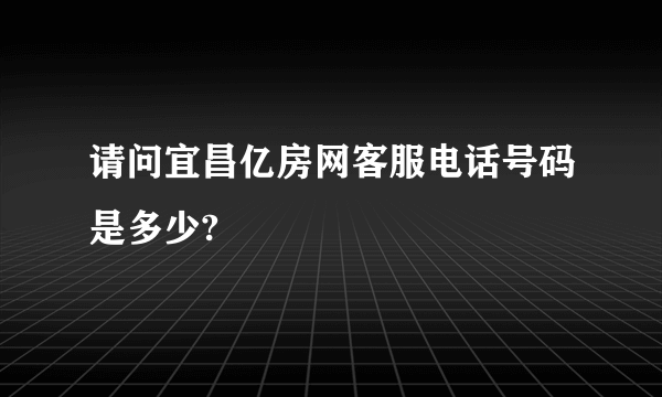 请问宜昌亿房网客服电话号码是多少?