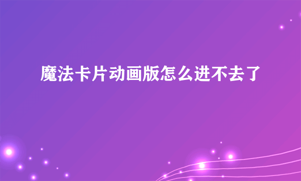魔法卡片动画版怎么进不去了
