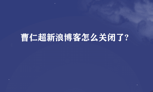 曹仁超新浪博客怎么关闭了?