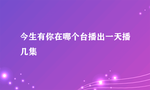 今生有你在哪个台播出一天播几集