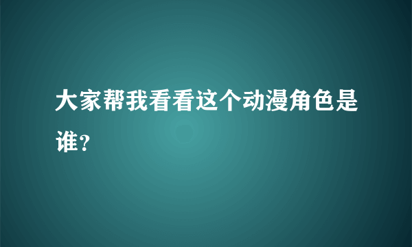 大家帮我看看这个动漫角色是谁？