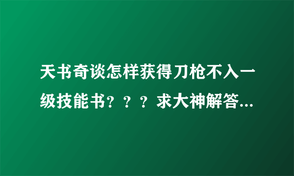 天书奇谈怎样获得刀枪不入一级技能书？？？求大神解答.渣渣们别说买！这种废话就不要发表了，条件限制。