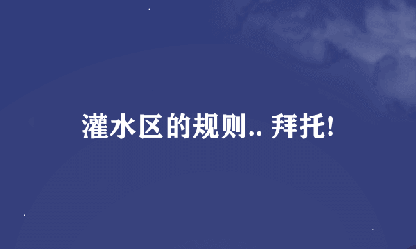 灌水区的规则.. 拜托!