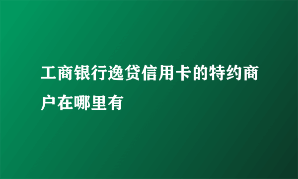 工商银行逸贷信用卡的特约商户在哪里有