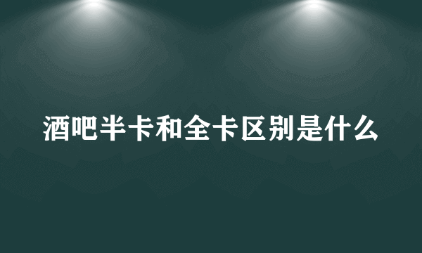 酒吧半卡和全卡区别是什么