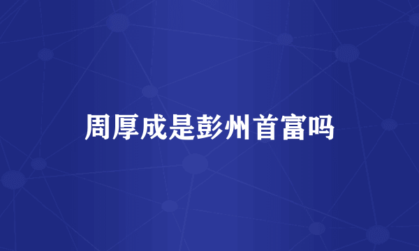 周厚成是彭州首富吗