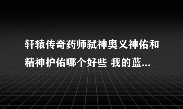 轩辕传奇药师弑神奥义神佑和精神护佑哪个好些 我的蓝比较少 所以才会这么问的