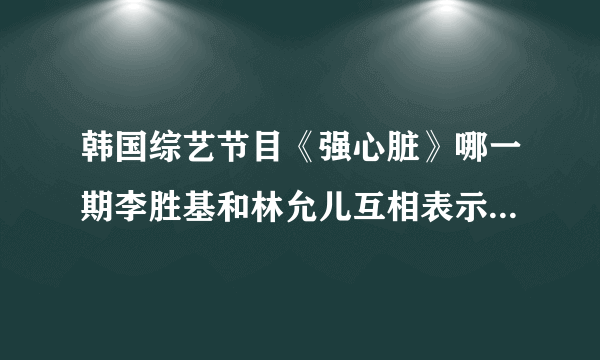 韩国综艺节目《强心脏》哪一期李胜基和林允儿互相表示有好感？