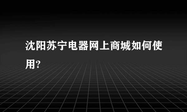 沈阳苏宁电器网上商城如何使用?