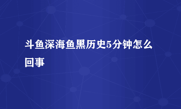斗鱼深海鱼黑历史5分钟怎么回事