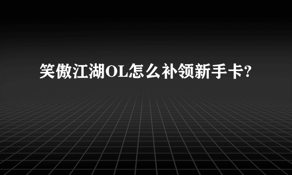 笑傲江湖OL怎么补领新手卡?