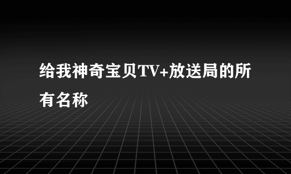 给我神奇宝贝TV+放送局的所有名称