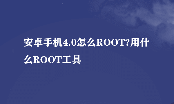 安卓手机4.0怎么ROOT?用什么ROOT工具